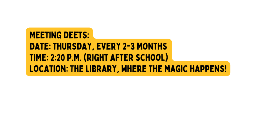 Meeting deets Date thursday every 2 3 months Time 2 20 p m right after school Location The library where the magic happens